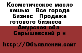 Косметическое масло кешью - Все города Бизнес » Продажа готового бизнеса   . Амурская обл.,Серышевский р-н